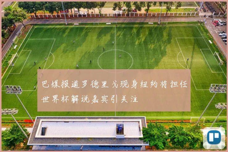 巴媒报道罗德里戈现身纽约将担任世界杯解说嘉宾引关注