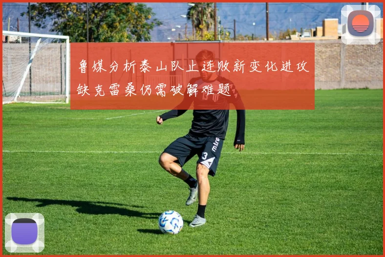 鲁媒分析泰山队止连败新变化进攻缺克雷桑仍需破解难题