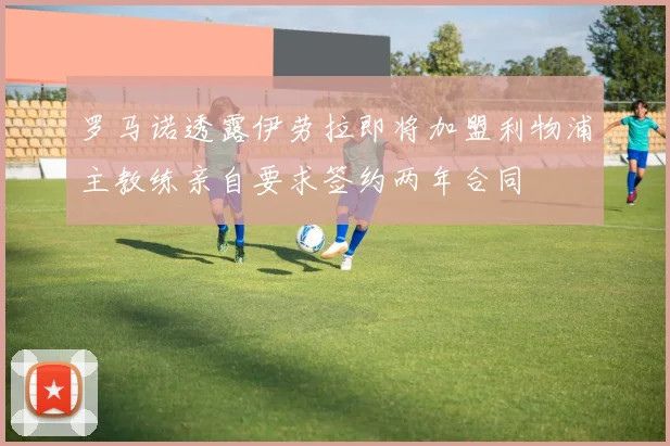 罗马诺透露伊劳拉即将加盟利物浦主教练亲自要求签约两年合同