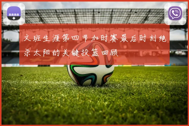 文班生涯第四节加时赛最后时刻绝杀太阳的关键投篮回顾