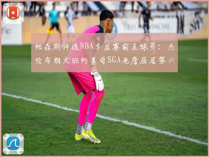 帕森斯评选NBA季后赛前五球员：杰伦布朗文班约基奇SGA老詹屈居第六