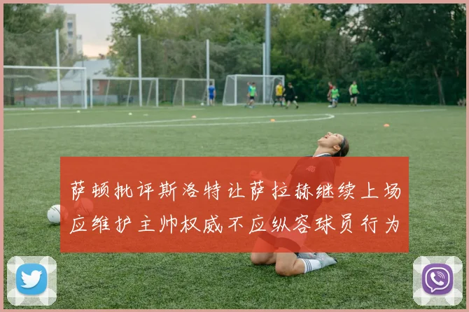 萨顿批评斯洛特让萨拉赫继续上场应维护主帅权威不应纵容球员行为