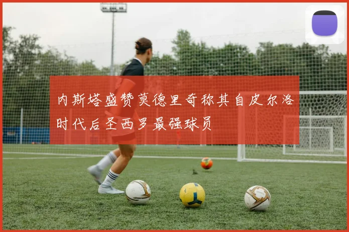 内斯塔盛赞莫德里奇称其自皮尔洛时代后圣西罗最强球员