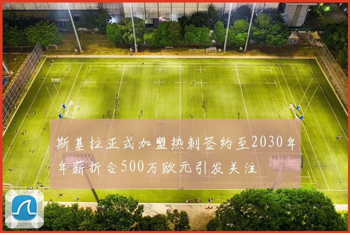 斯基拉正式加盟热刺签约至2030年年薪折合500万欧元引发关注