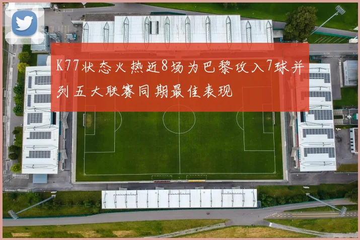 K77状态火热近8场为巴黎攻入7球并列五大联赛同期最佳表现