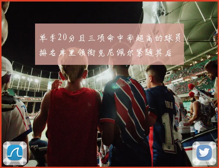 单季20分且三项命中率超高的球员排名库里领衔克尼佩尔紧随其后