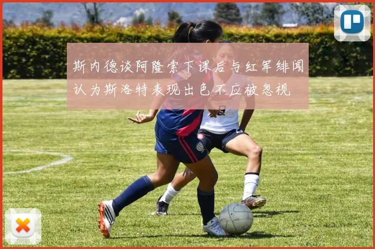 斯内德谈阿隆索下课后与红军绯闻认为斯洛特表现出色不应被忽视