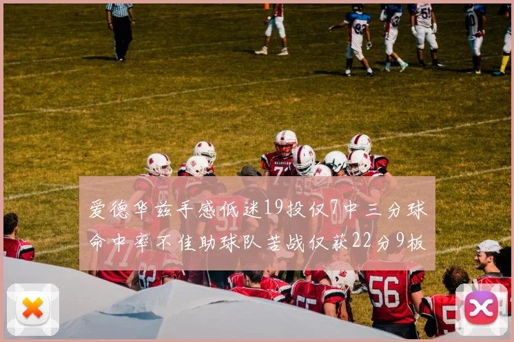 爱德华兹手感低迷19投仅7中三分球命中率不佳助球队苦战仅获22分9板7助3帽