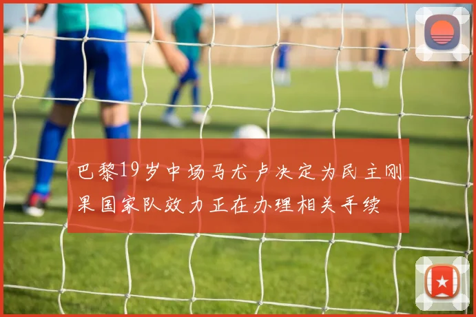 巴黎19岁中场马尤卢决定为民主刚果国家队效力正在办理相关手续