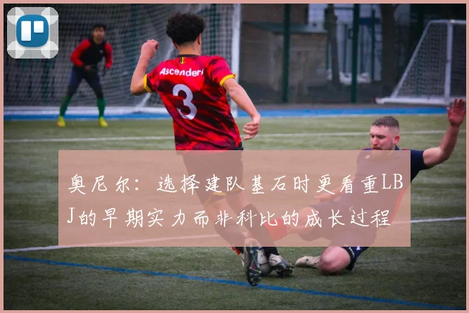 奥尼尔：选择建队基石时更看重LBJ的早期实力而非科比的成长过程