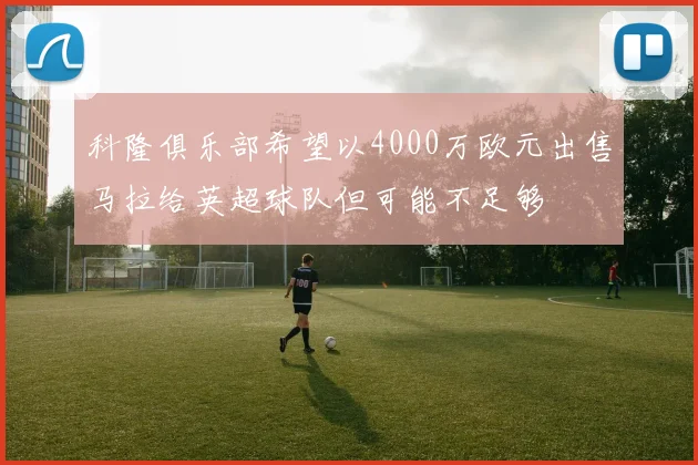 科隆俱乐部希望以4000万欧元出售马拉给英超球队但可能不足够