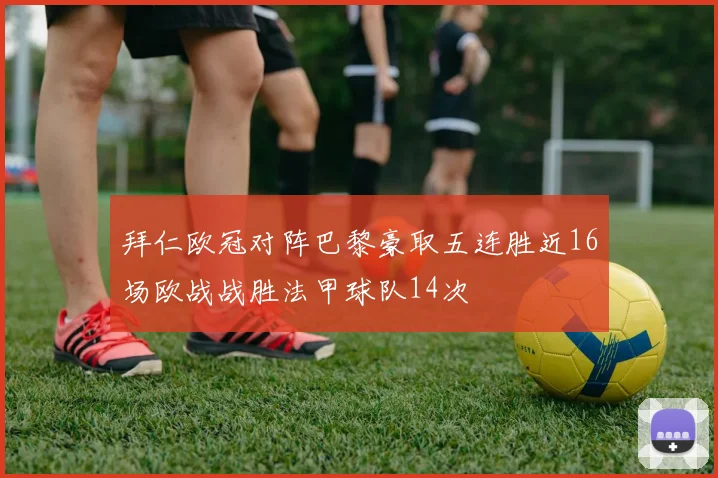 拜仁欧冠对阵巴黎豪取五连胜近16场欧战战胜法甲球队14次