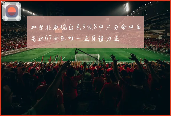 加尔扎表现出色9投8中三分命中率高达67全队唯一正负值为正