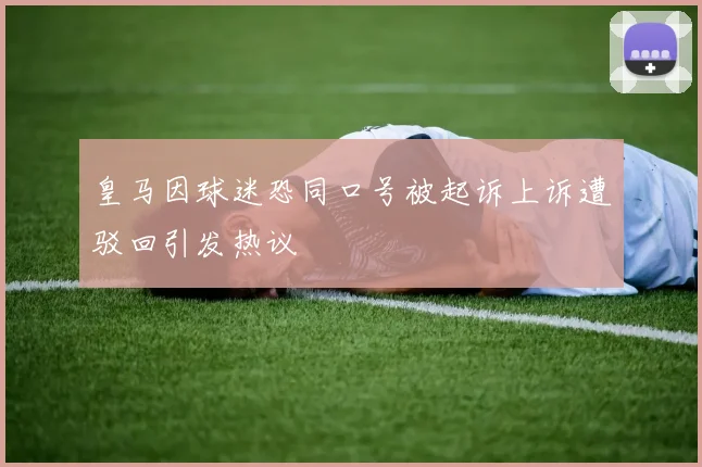 皇马因球迷恐同口号被起诉上诉遭驳回引发热议