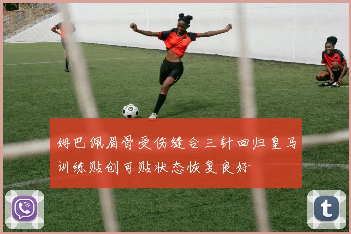 姆巴佩眉骨受伤缝合三针回归皇马训练贴创可贴状态恢复良好