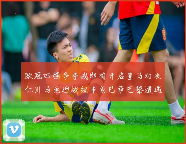 欧冠四强争夺战即将开启皇马对决仁川马竞迎战纽卡或巴萨巴黎遭遇红军挑战