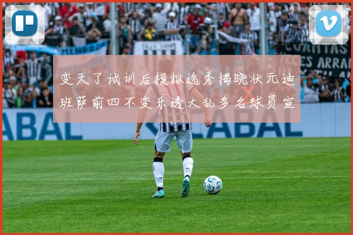 变天了试训后模拟选秀揭晓状元迪班萨前四不变乐透大乱多名球员宣布退选