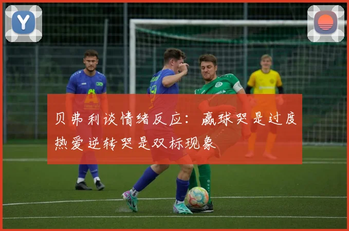 贝弗利谈情绪反应：赢球哭是过度热爱逆转哭是双标现象