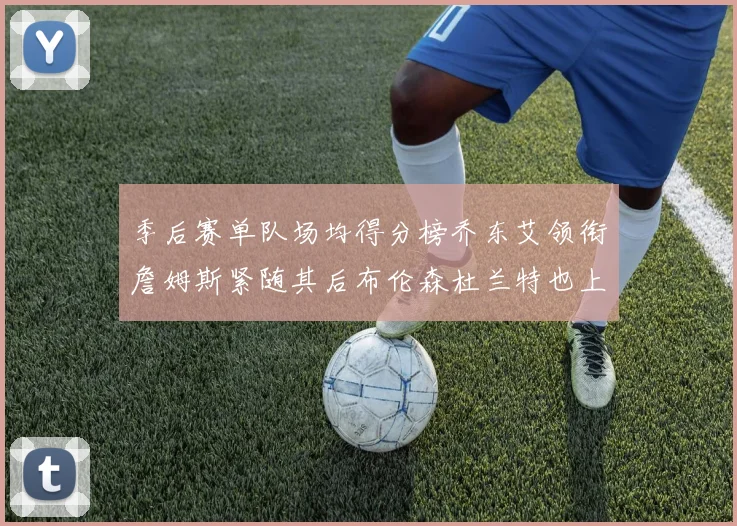 季后赛单队场均得分榜乔东艾领衔詹姆斯紧随其后布伦森杜兰特也上榜