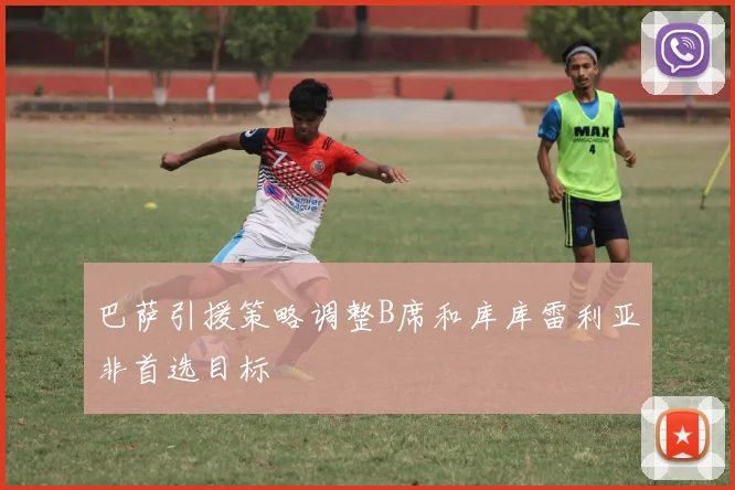巴萨引援策略调整B席和库库雷利亚非首选目标